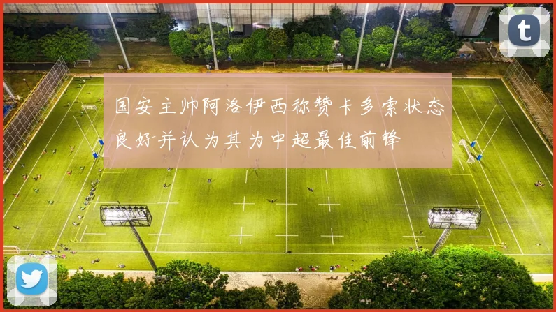 国安主帅阿洛伊西称赞卡多索状态良好并认为其为中超最佳前锋