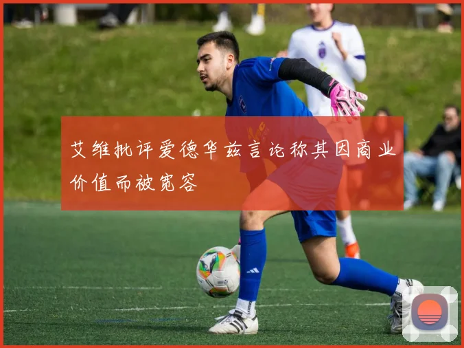 艾维批评爱德华兹言论称其因商业价值而被宽容