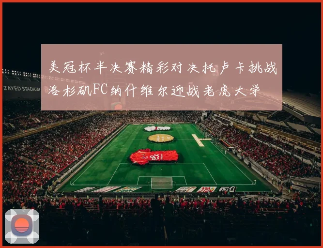 美冠杯半决赛精彩对决托卢卡挑战洛杉矶FC纳什维尔迎战老虎大学