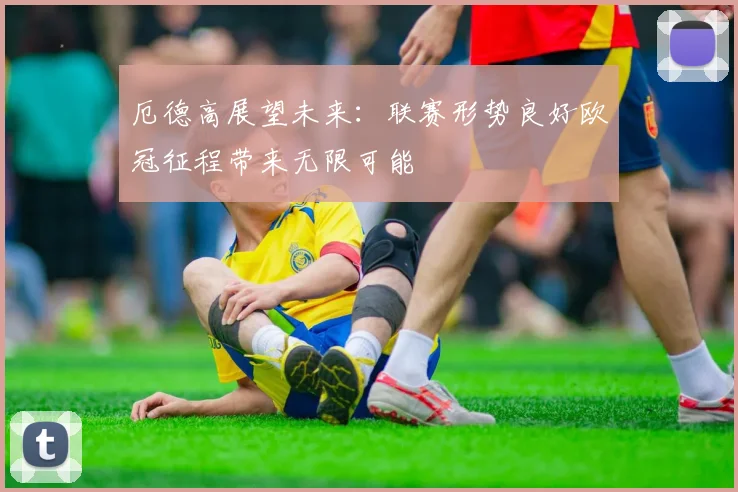 厄德高展望未来：联赛形势良好欧冠征程带来无限可能