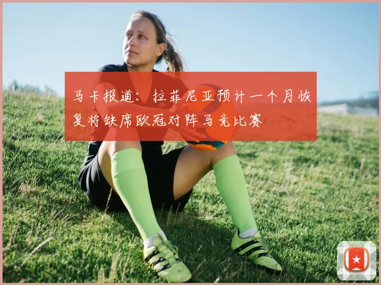 马卡报道：拉菲尼亚预计一个月恢复将缺席欧冠对阵马竞比赛