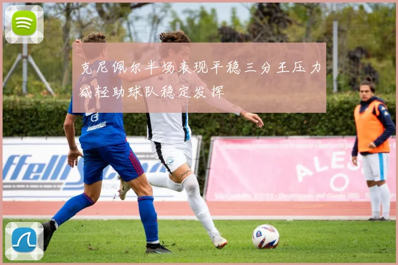 克尼佩尔半场表现平稳三分王压力减轻助球队稳定发挥