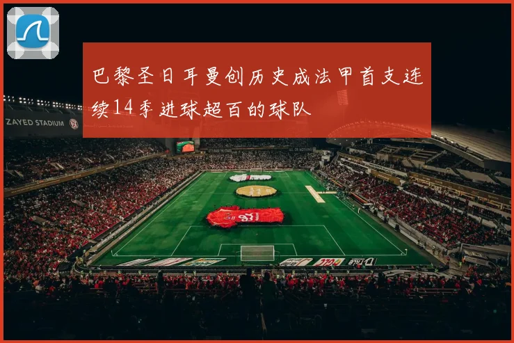 巴黎圣日耳曼创历史成法甲首支连续14季进球超百的球队