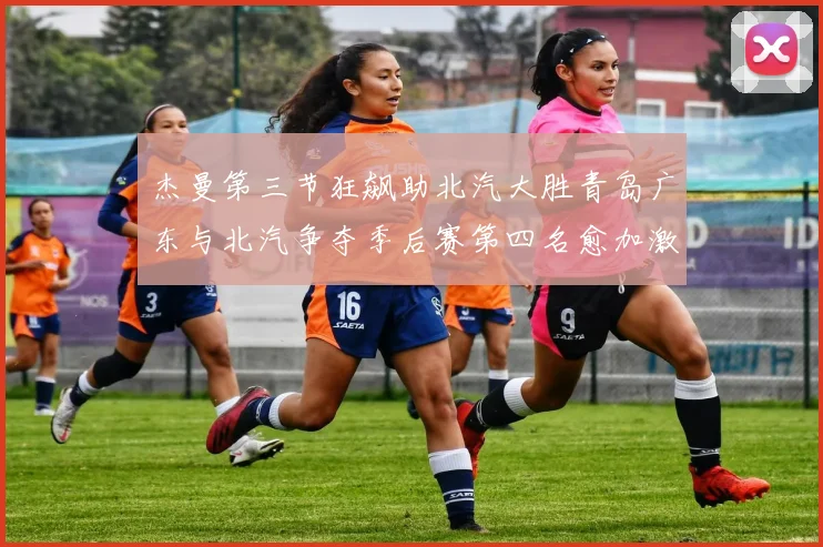 杰曼第三节狂飙助北汽大胜青岛广东与北汽争夺季后赛第四名愈加激烈