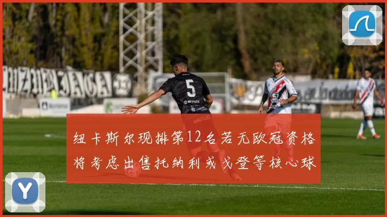 纽卡斯尔现排第12名若无欧冠资格将考虑出售托纳利或戈登等核心球员