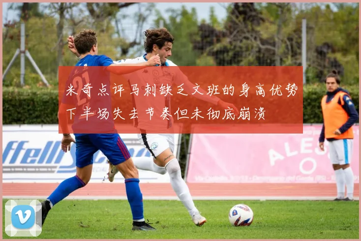 米奇点评马刺缺乏文班的身高优势下半场失去节奏但未彻底崩溃