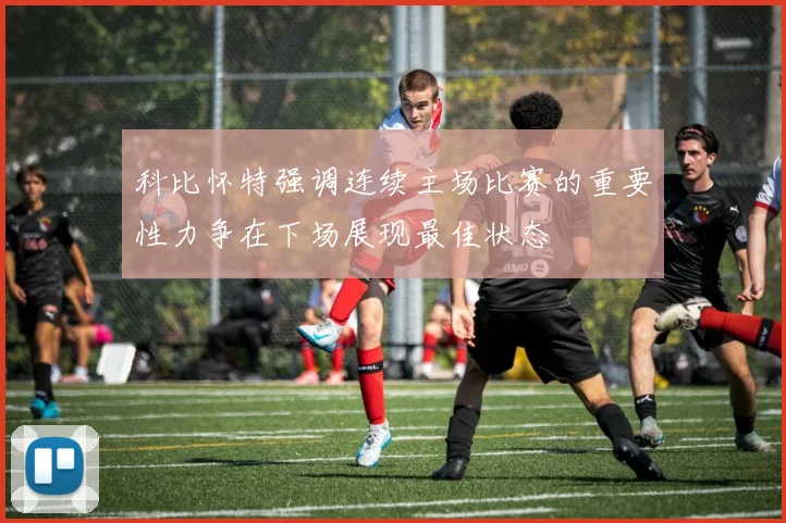 科比怀特强调连续主场比赛的重要性力争在下场展现最佳状态