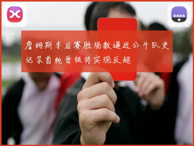 詹姆斯季后赛胜场数逼近公牛队史记录首轮晋级将实现反超