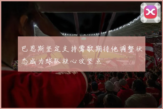 巴恩斯坚定支持莺歌期待他调整状态成为球队核心攻坚点