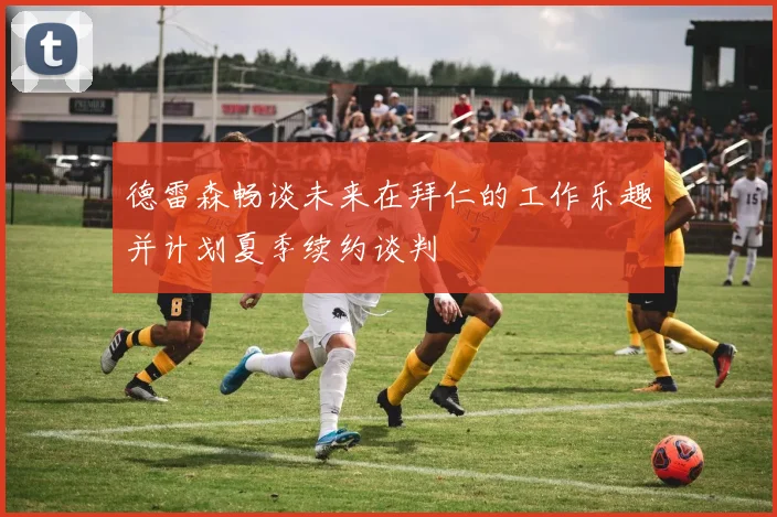 德雷森畅谈未来在拜仁的工作乐趣并计划夏季续约谈判