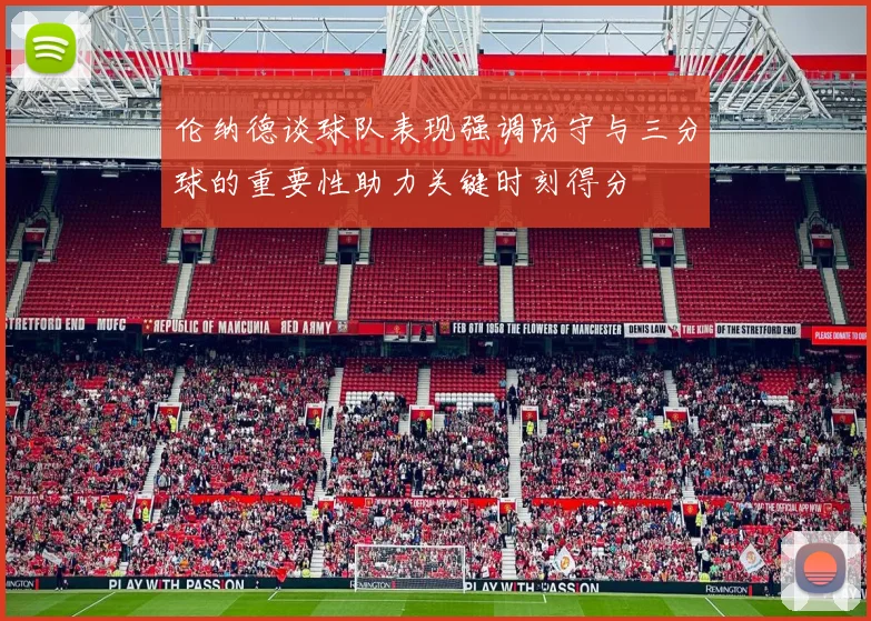 伦纳德谈球队表现强调防守与三分球的重要性助力关键时刻得分