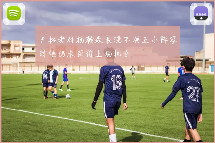 开拓者对杨瀚森表现不满五小阵容时他仍未获得上场机会