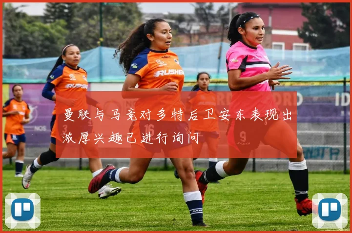 曼联与马竞对多特后卫安东表现出浓厚兴趣已进行询问