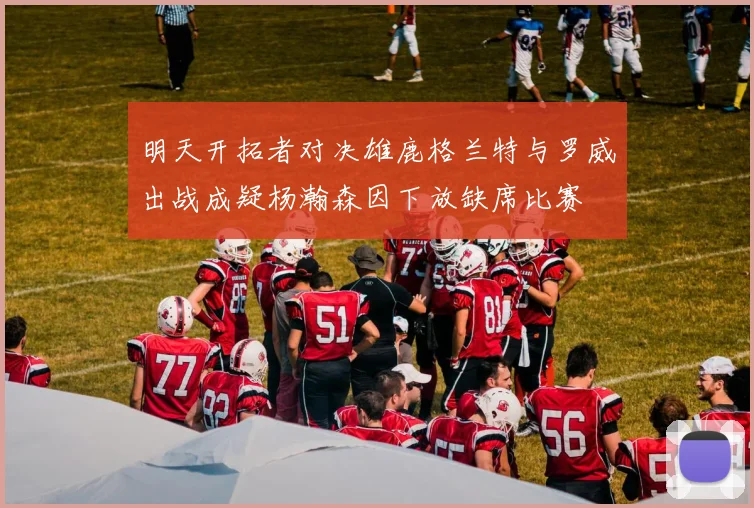 明天开拓者对决雄鹿格兰特与罗威出战成疑杨瀚森因下放缺席比赛