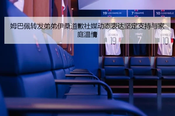 姆巴佩转发弟弟伊桑道歉社媒动态表达坚定支持与家庭温情（STARSPORTS）